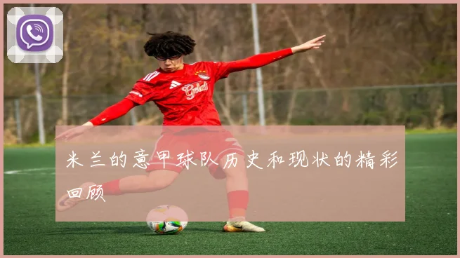 米兰的意甲球队历史和现状的精彩回顾