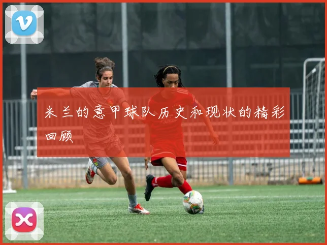 米兰的意甲球队历史和现状的精彩回顾