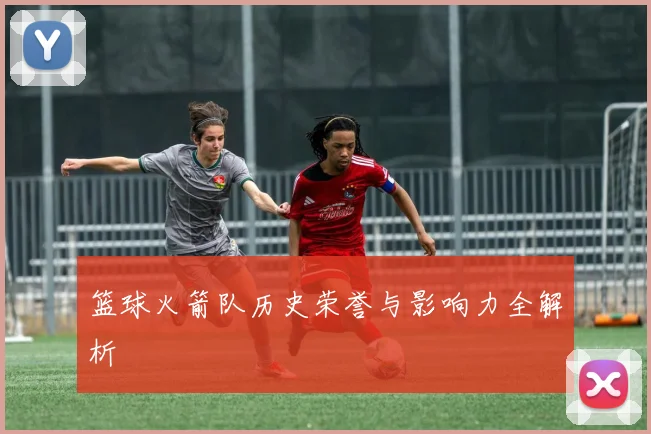 篮球火箭队历史荣誉与影响力全解析
