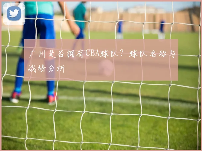广州是否拥有CBA球队？球队名称与战绩分析