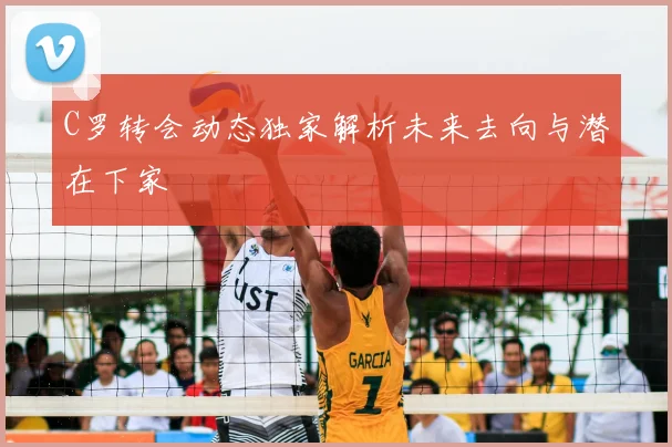 C罗转会动态独家解析未来去向与潜在下家
