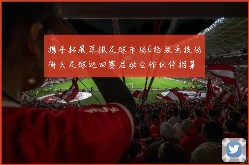 携手拓展草根足球市场6怒放竞技场街头足球巡回赛启动合作伙伴招募