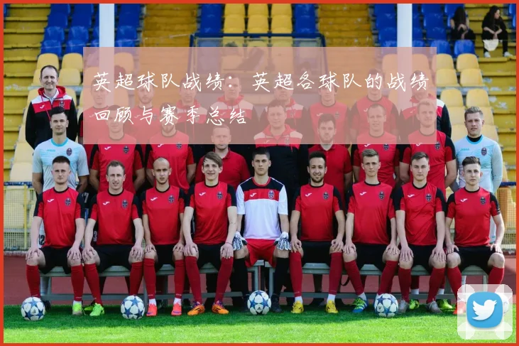 英超球队战绩：英超各球队的战绩回顾与赛季总结