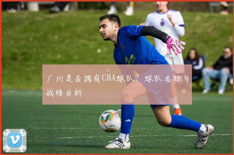 广州是否拥有CBA球队？球队名称与战绩分析